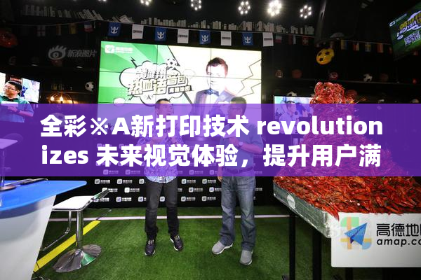 全彩※A新打印技术 revolutionizes 未来视觉体验，提升用户满意度