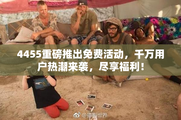 4455重磅推出免费活动，千万用户热潮来袭，尽享福利！