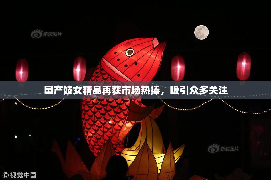 国产妓女精品再获市场热捧，吸引众多关注