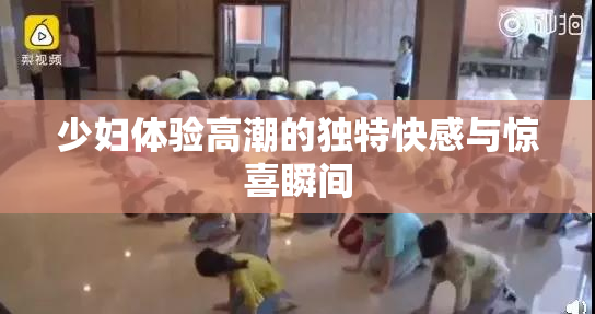 少妇体验高潮的独特快感与惊喜瞬间