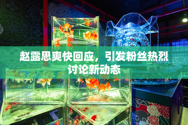 赵露思爽快回应，引发粉丝热烈讨论新动态