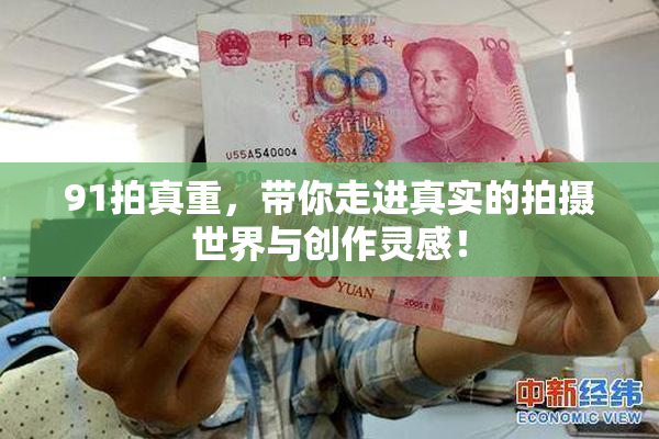 91拍真重，带你走进真实的拍摄世界与创作灵感！