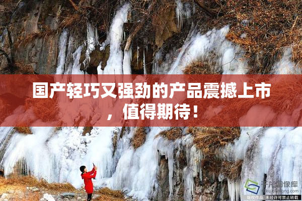 国产轻巧又强劲的产品震撼上市，值得期待！