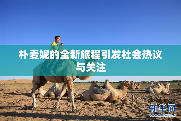 朴麦妮的全新旅程引发社会热议与关注
