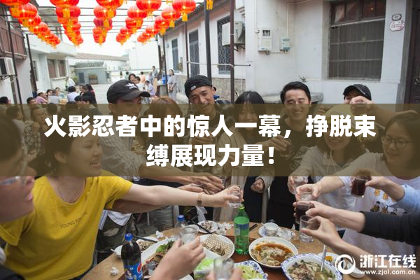 火影忍者中的惊人一幕，挣脱束缚展现力量！