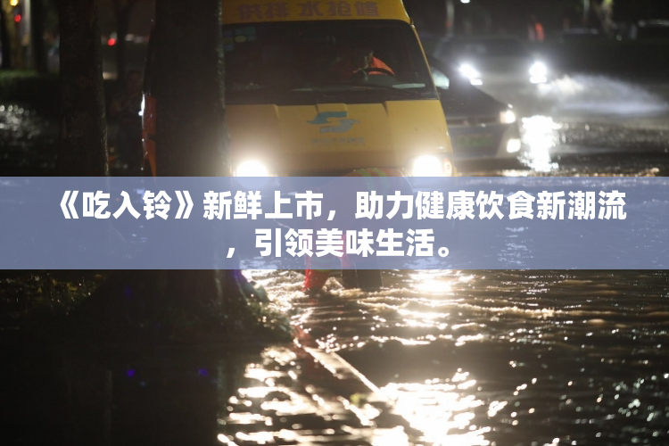 《吃入铃》新鲜上市，助力健康饮食新潮流，引领美味生活。