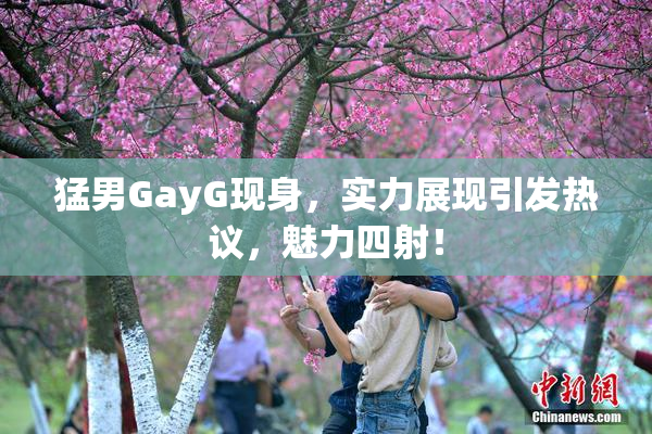 猛男GayG现身，实力展现引发热议，魅力四射！