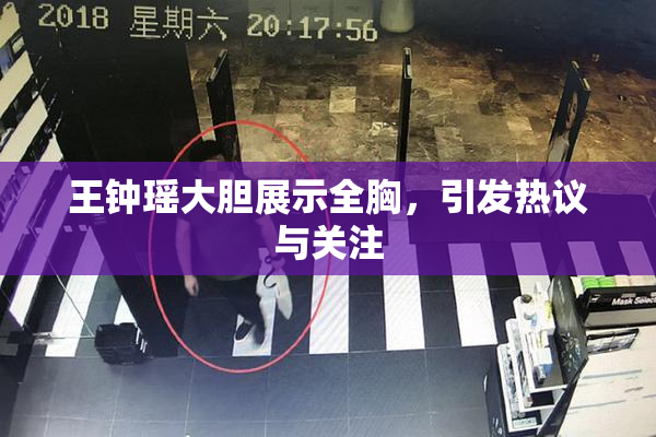 王钟瑶大胆展示全胸，引发热议与关注