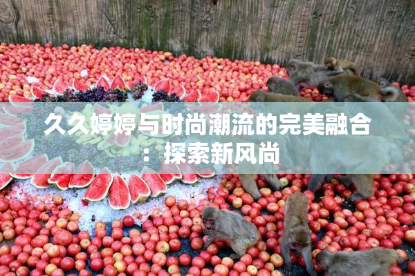久久婷婷与时尚潮流的完美融合：探索新风尚