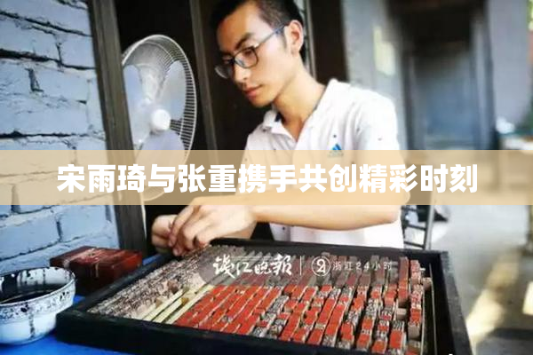 宋雨琦与张重携手共创精彩时刻
