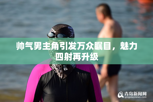 帅气男主角引发万众瞩目，魅力四射再升级