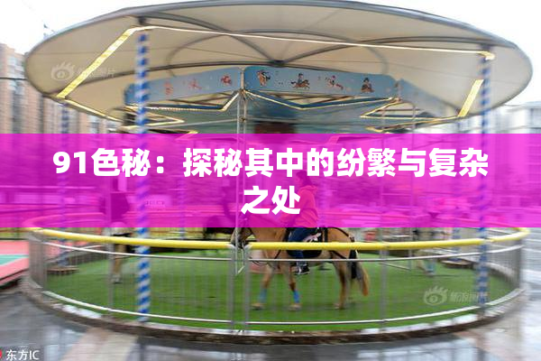 91色秘：探秘其中的纷繁与复杂之处