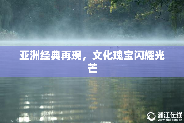 亚洲经典再现，文化瑰宝闪耀光芒