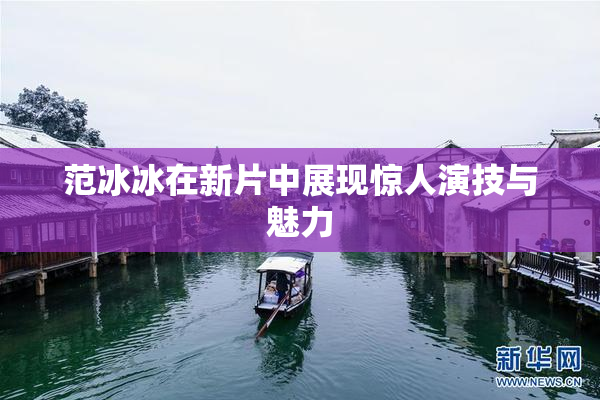 范冰冰在新片中展现惊人演技与魅力