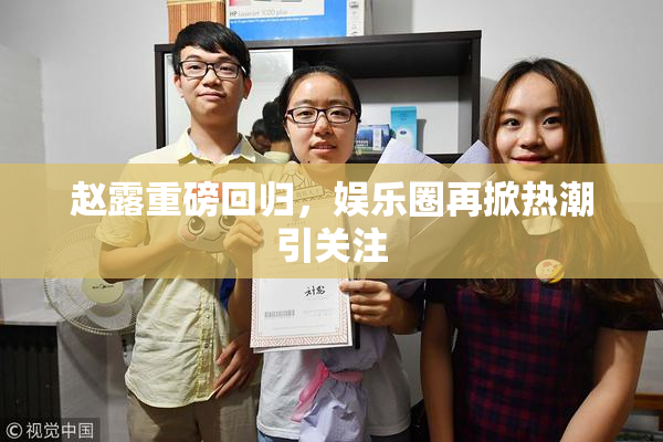 赵露重磅回归，娱乐圈再掀热潮引关注