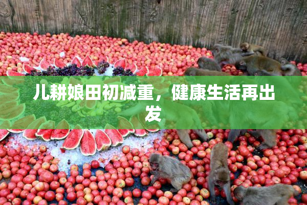 儿耕娘田初减重，健康生活再出发