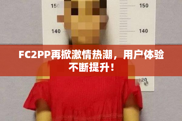 FC2PP再掀激情热潮，用户体验不断提升！