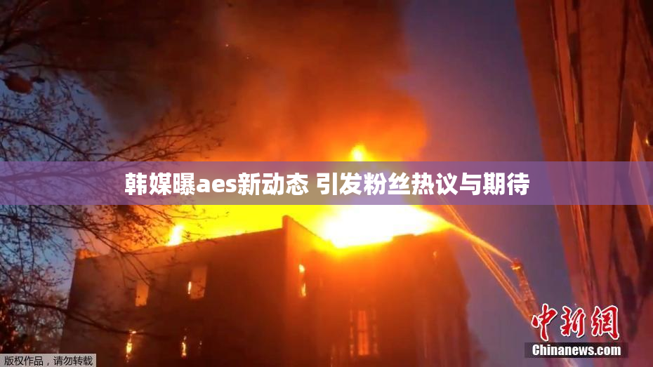 韩媒曝aes新动态 引发粉丝热议与期待