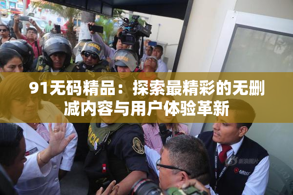 91无码精品：探索最精彩的无删减内容与用户体验革新
