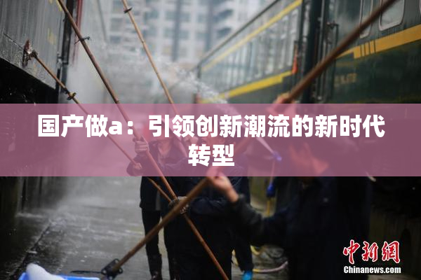 国产做a：引领创新潮流的新时代转型