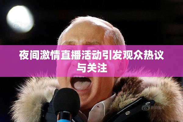 夜间激情直播活动引发观众热议与关注
