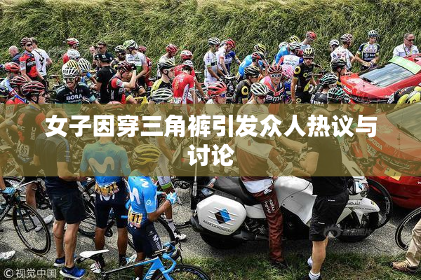 女子因穿三角裤引发众人热议与讨论