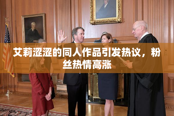 艾莉涩涩的同人作品引发热议，粉丝热情高涨