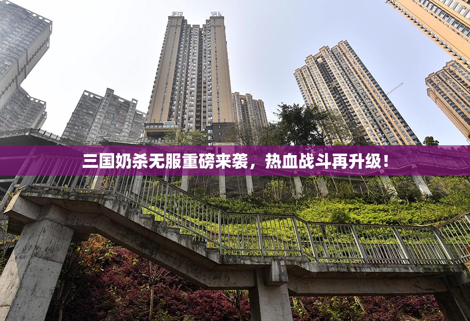 三国奶杀无服重磅来袭，热血战斗再升级！