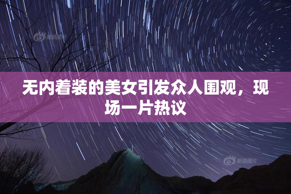 无内着装的美女引发众人围观，现场一片热议