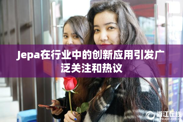 Jepa在行业中的创新应用引发广泛关注和热议