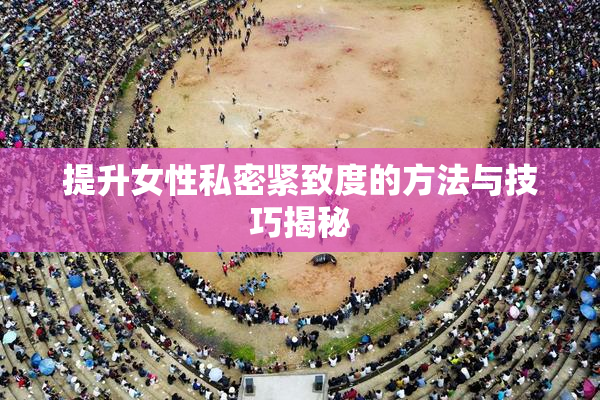 提升女性私密紧致度的方法与技巧揭秘