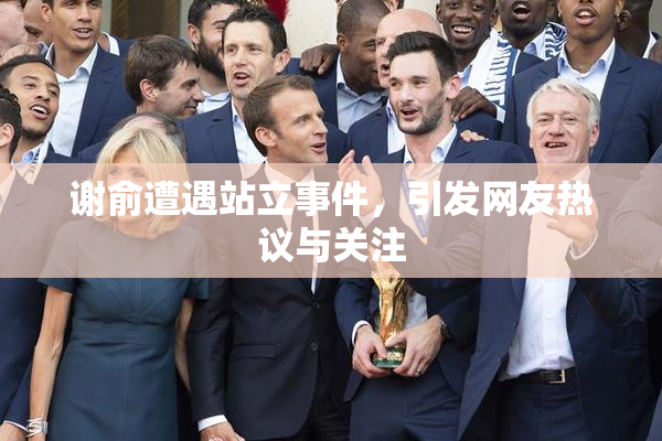 谢俞遭遇站立事件，引发网友热议与关注