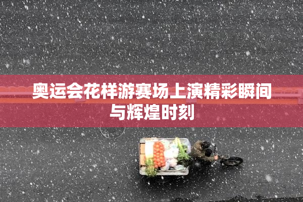 奥运会花样游赛场上演精彩瞬间与辉煌时刻