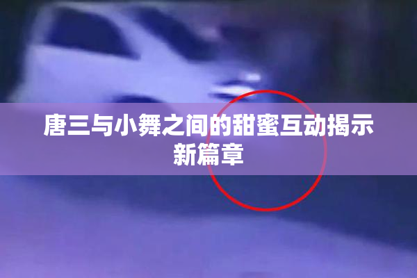 唐三与小舞之间的甜蜜互动揭示新篇章