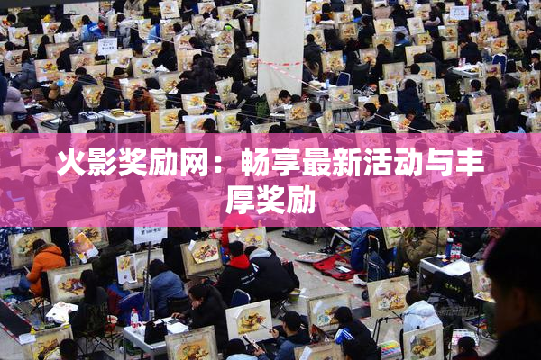 火影奖励网：畅享最新活动与丰厚奖励