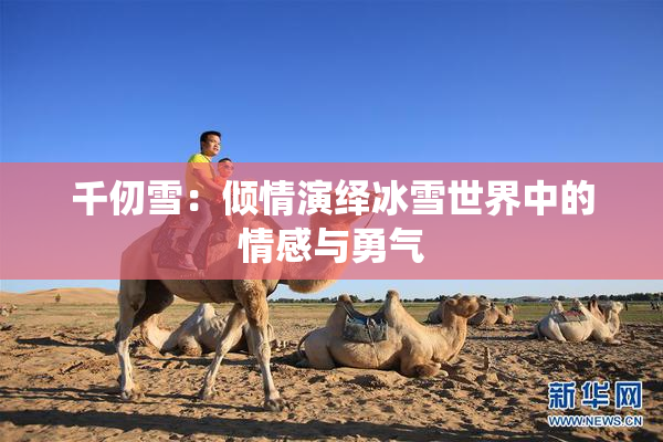 千仞雪：倾情演绎冰雪世界中的情感与勇气
