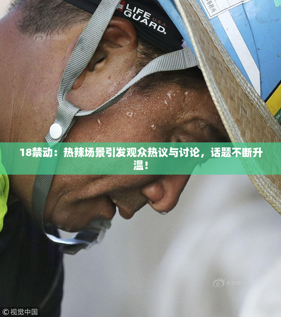 18禁动：热辣场景引发观众热议与讨论，话题不断升温！