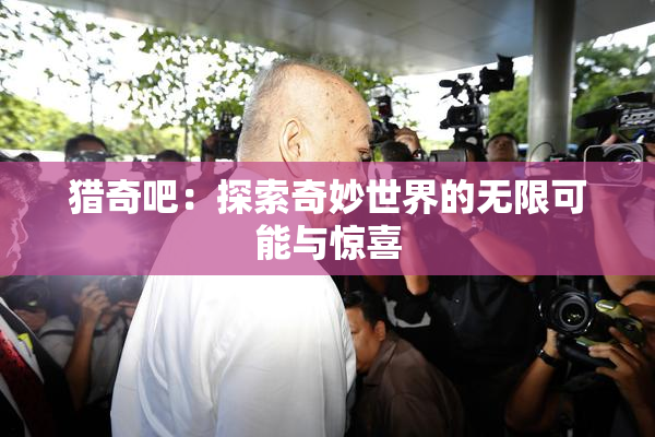 猎奇吧：探索奇妙世界的无限可能与惊喜