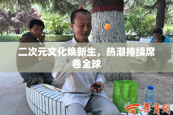 二次元文化焕新生，热潮持续席卷全球