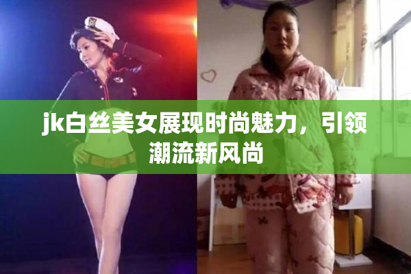 jk白丝美女展现时尚魅力，引领潮流新风尚