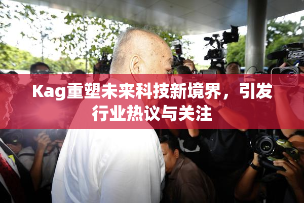 Kag重塑未来科技新境界，引发行业热议与关注