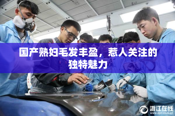 国产熟妇毛发丰盈，惹人关注的独特魅力