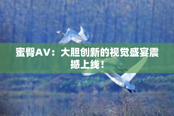 蜜臀AV：大胆创新的视觉盛宴震撼上线！
