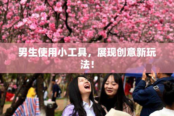 男生使用小工具，展现创意新玩法！