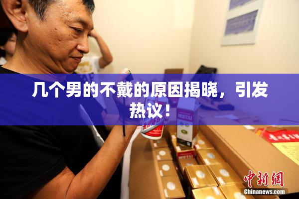 几个男的不戴的原因揭晓，引发热议！