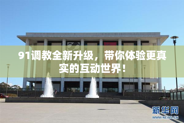 91调教全新升级，带你体验更真实的互动世界！