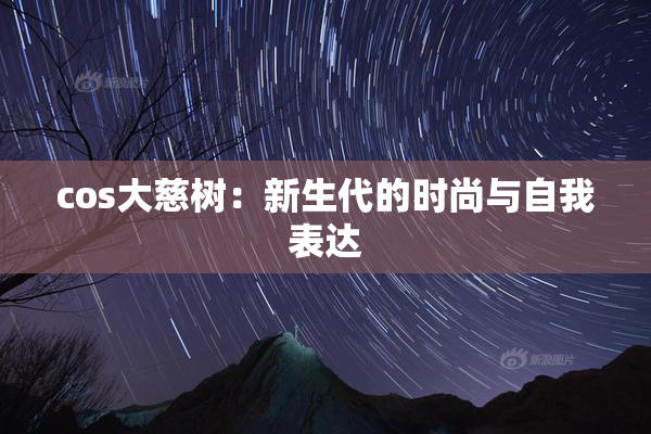 cos大慈树：新生代的时尚与自我表达