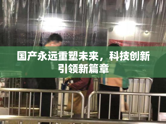 国产永远重塑未来，科技创新引领新篇章