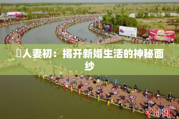 巜人妻初：揭开新婚生活的神秘面纱