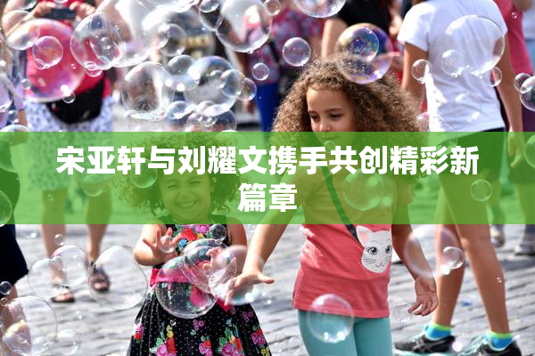 宋亚轩与刘耀文携手共创精彩新篇章